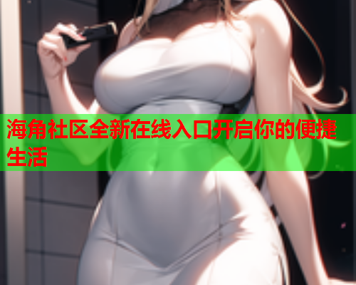 海角社区全新在线入口开启你的便捷生活