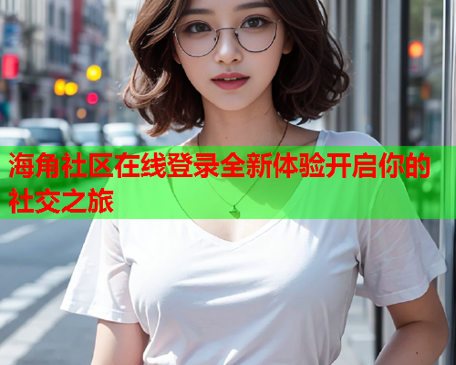 海角社区在线登录全新体验开启你的社交之旅