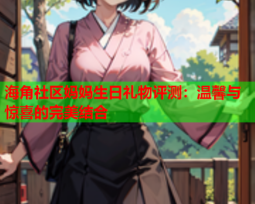 海角社区妈妈生日礼物评测：温馨与惊喜的完美结合
