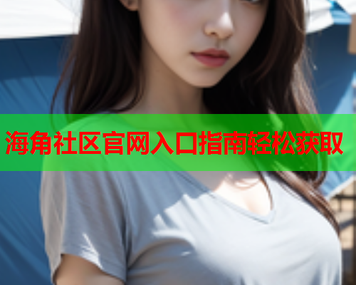 海角社区官网入口指南轻松获取