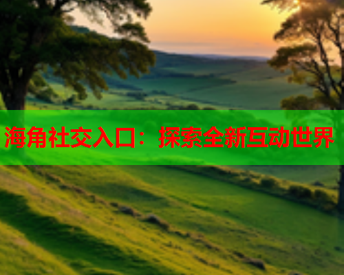 海角社交入口：探索全新互动世界