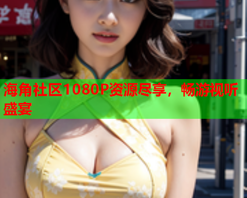 海角社区1080P资源尽享，畅游视听盛宴