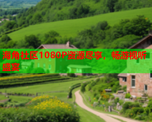 海角社区1080P资源尽享，畅游视听盛宴