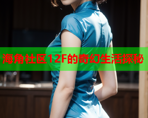 海角社区12F的奇幻生活探秘