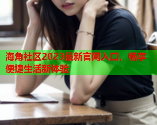 海角社区2023最新官网入口，畅享便捷生活新体验