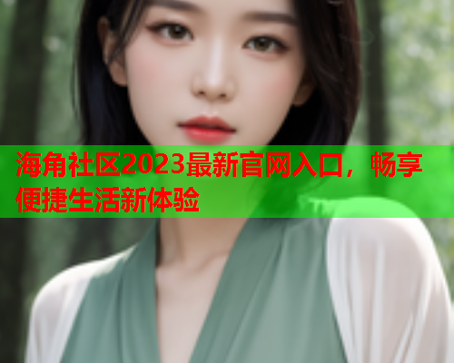 海角社区2023最新官网入口，畅享便捷生活新体验