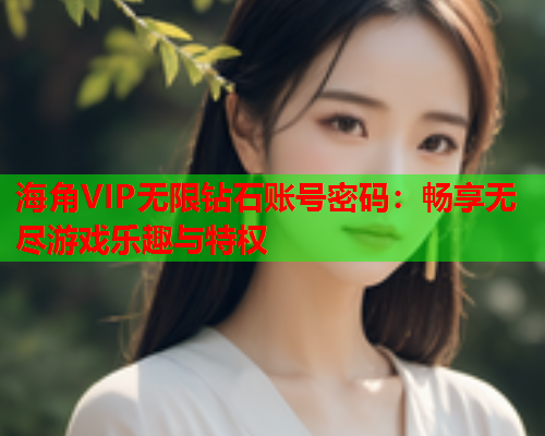 海角VIP无限钻石账号密码：畅享无尽游戏乐趣与特权
