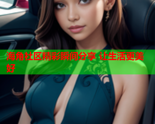 海角社区精彩瞬间分享 让生活更美好