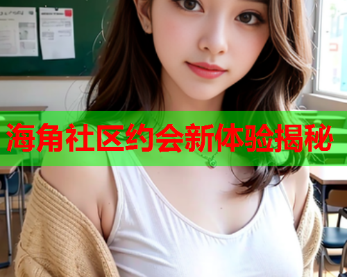 海角社区约会新体验揭秘