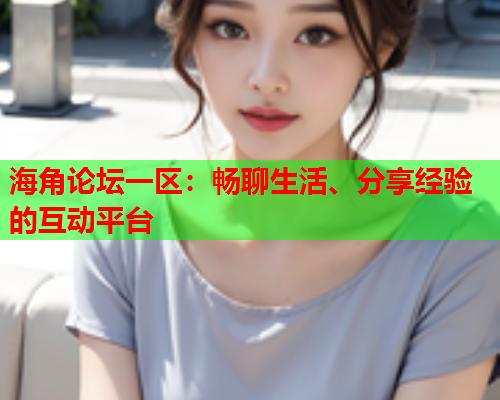 海角论坛一区：畅聊生活、分享经验的互动平台