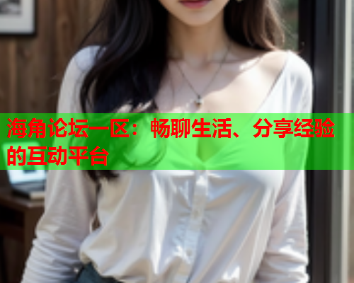 海角论坛一区：畅聊生活、分享经验的互动平台