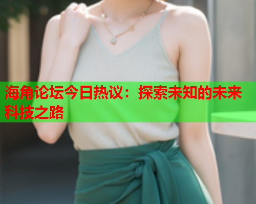 海角论坛今日热议：探索未知的未来科技之路