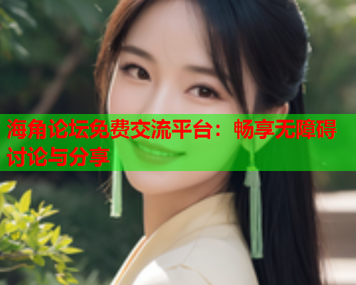 海角论坛免费交流平台：畅享无障碍讨论与分享