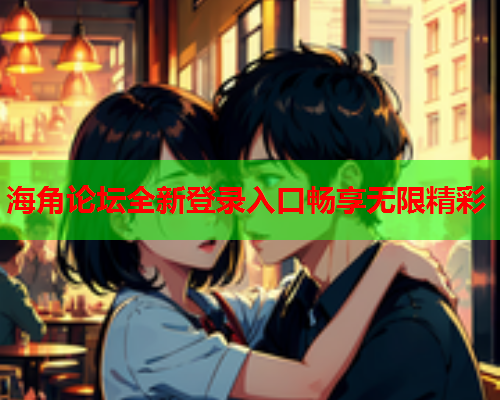 海角论坛全新登录入口畅享无限精彩
