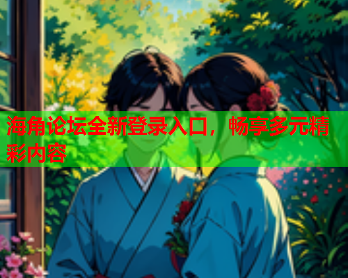 海角论坛全新登录入口，畅享多元精彩内容