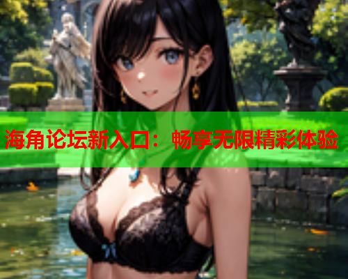 海角论坛新入口：畅享无限精彩体验