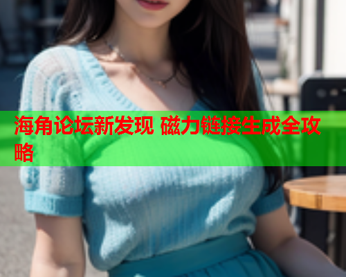 海角论坛新发现 磁力链接生成全攻略