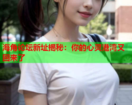 海角论坛新址揭秘：你的心灵港湾又回来了