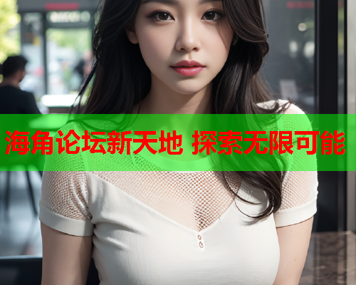 海角论坛新天地 探索无限可能
