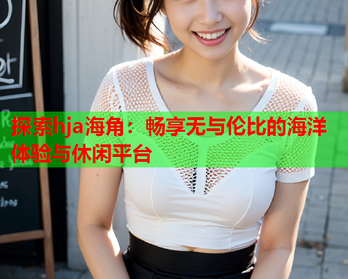 探索hja海角：畅享无与伦比的海洋体验与休闲平台