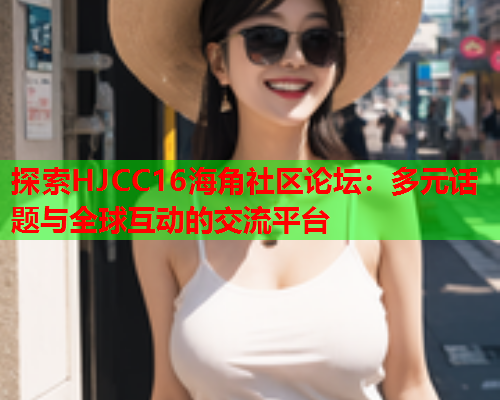 探索HJCC16海角社区论坛：多元话题与全球互动的交流平台