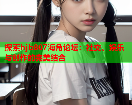探索hjb807海角论坛：社交、娱乐与创作的完美结合