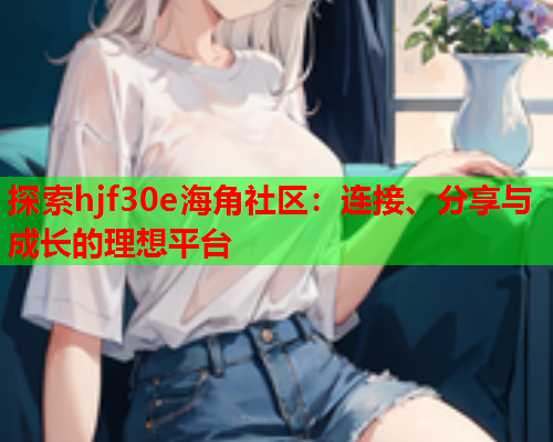 探索hjf30e海角社区：连接、分享与成长的理想平台