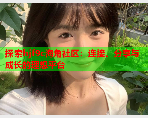 探索hjf9c海角社区：连接、分享与成长的理想平台