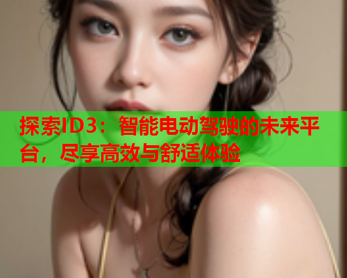 探索ID3：智能电动驾驶的未来平台，尽享高效与舒适体验