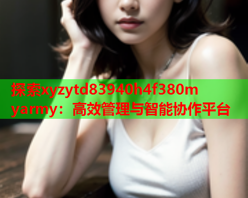 探索xyzytd83940h4f380m yarmy：高效管理与智能协作平台