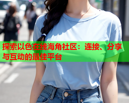 探索以色在线海角社区：连接、分享与互动的最佳平台