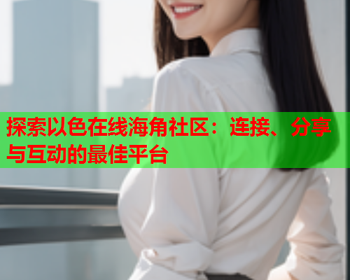 探索以色在线海角社区：连接、分享与互动的最佳平台