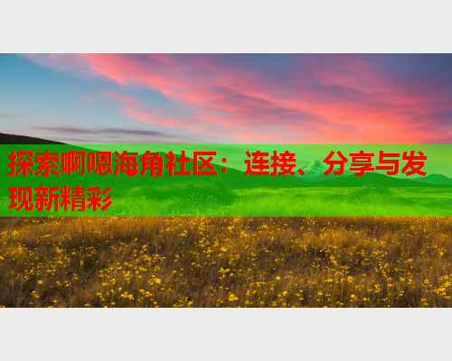 探索啊嗯海角社区：连接、分享与发现新精彩