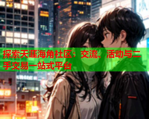 探索天涯海角社区：交流、活动与二手交易一站式平台