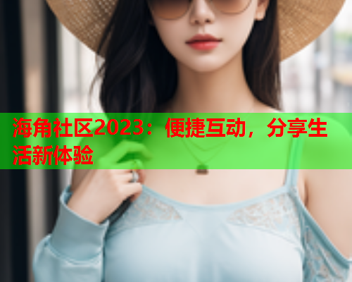 海角社区2023：便捷互动，分享生活新体验