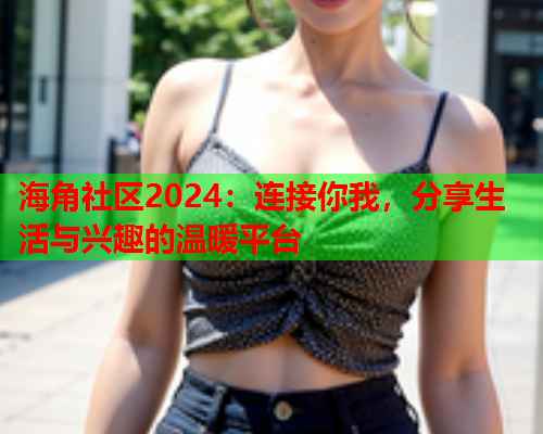 海角社区2024：连接你我，分享生活与兴趣的温暖平台