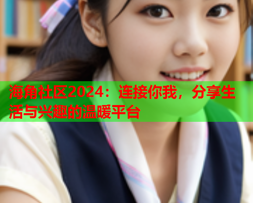 海角社区2024：连接你我，分享生活与兴趣的温暖平台