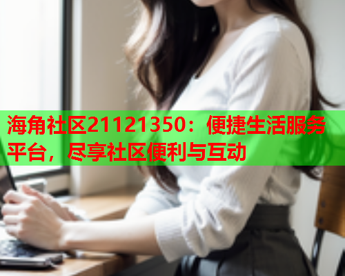 海角社区21121350：便捷生活服务平台，尽享社区便利与互动