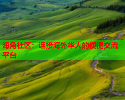 海角社区：连接海外华人的便捷交流平台