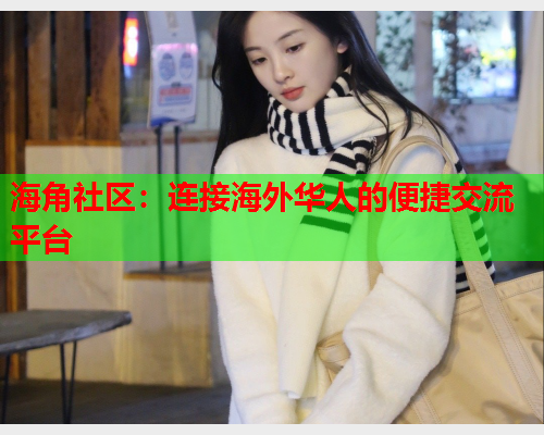 海角社区：连接海外华人的便捷交流平台