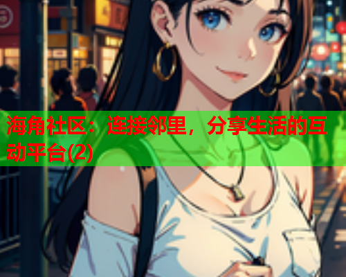 海角社区：连接邻里，分享生活的互动平台(2)