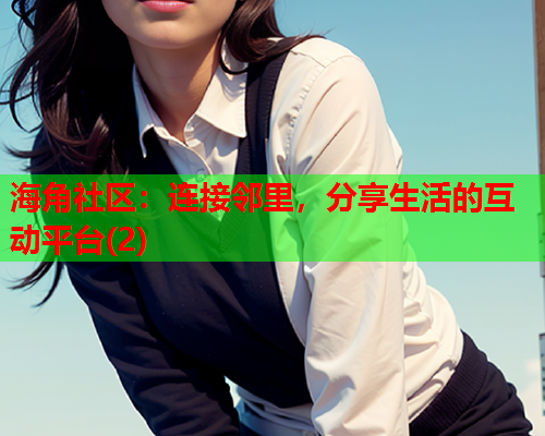 海角社区：连接邻里，分享生活的互动平台(2)