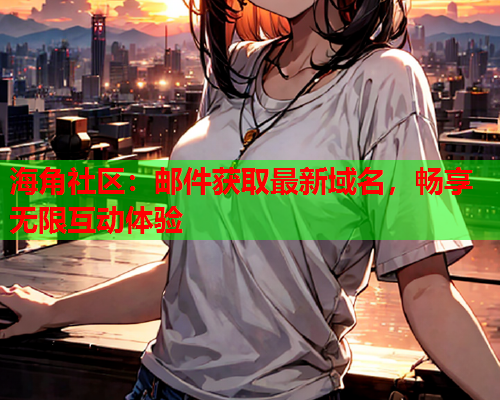 海角社区：邮件获取最新域名，畅享无限互动体验