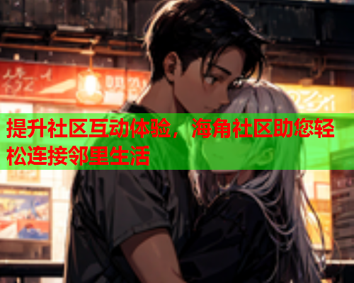 提升社区互动体验，海角社区助您轻松连接邻里生活