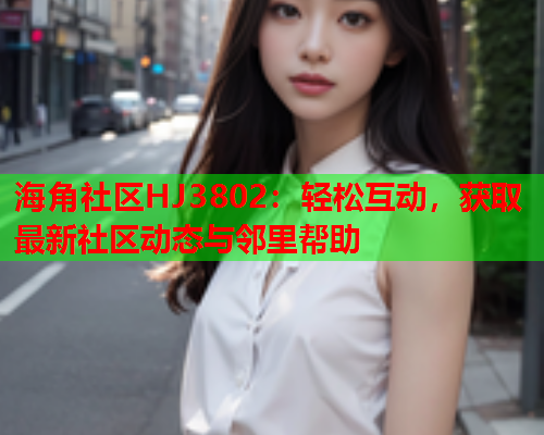 海角社区HJ3802：轻松互动，获取最新社区动态与邻里帮助