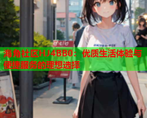 海角社区HJ4BB0：优质生活体验与便捷服务的理想选择