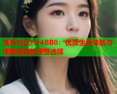 海角社区HJ4BB0：优质生活体验与便捷服务的理想选择