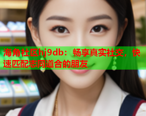 海角社区hj9db：畅享真实社交，快速匹配志同道合的朋友