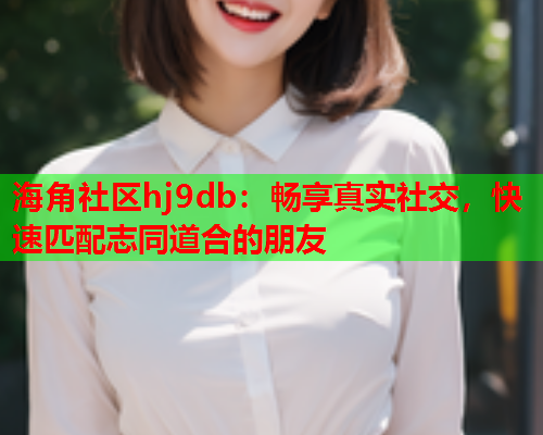 海角社区hj9db：畅享真实社交，快速匹配志同道合的朋友