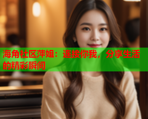 海角社区萍姐：连接你我，分享生活的精彩瞬间